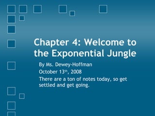 Chapter 4: Welcome to the Exponential Jungle By Ms. Dewey-Hoffman October 13 th , 2008 There are a ton of notes today, so get settled and get going. 