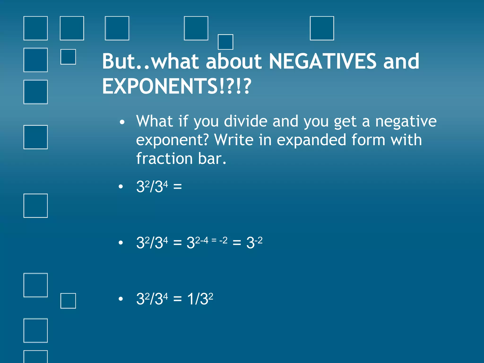 But..what about NEGATIVES and EXPONENTS!?!? What if you divide and you get a negative exponent? Write in expanded form with fraction bar. 3 2 /3 4  =  3 2 /3 4  = 3 2-4 = -2  = 3 -2 3 2 /3 4  = 1/3 2 