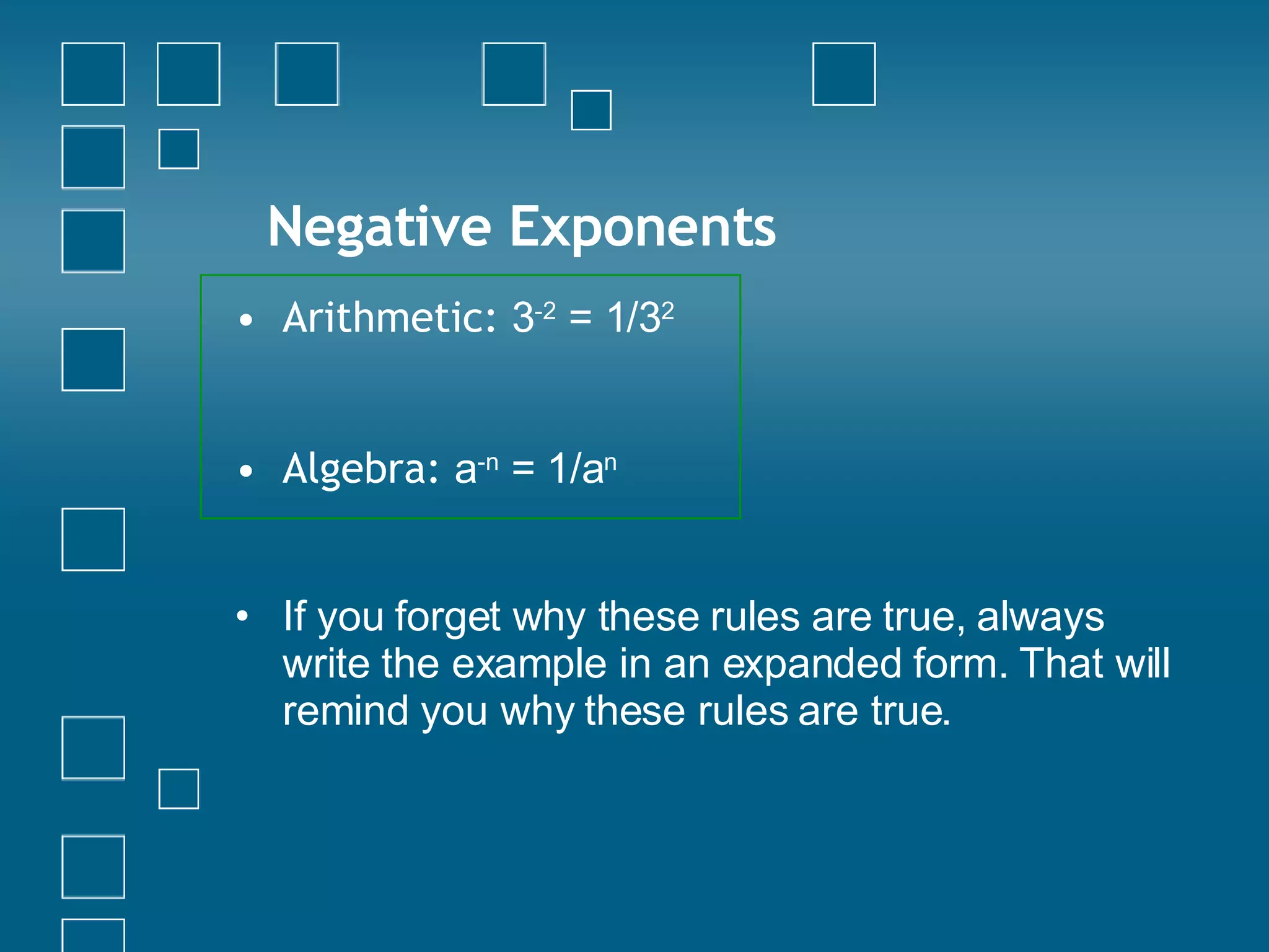 Negative Exponents Arithmetic:  3 -2  = 1/3 2 Algebra:  a -n  = 1/a n If you forget why these rules are true, always write the example in an expanded form. That will remind you why these rules are true. 