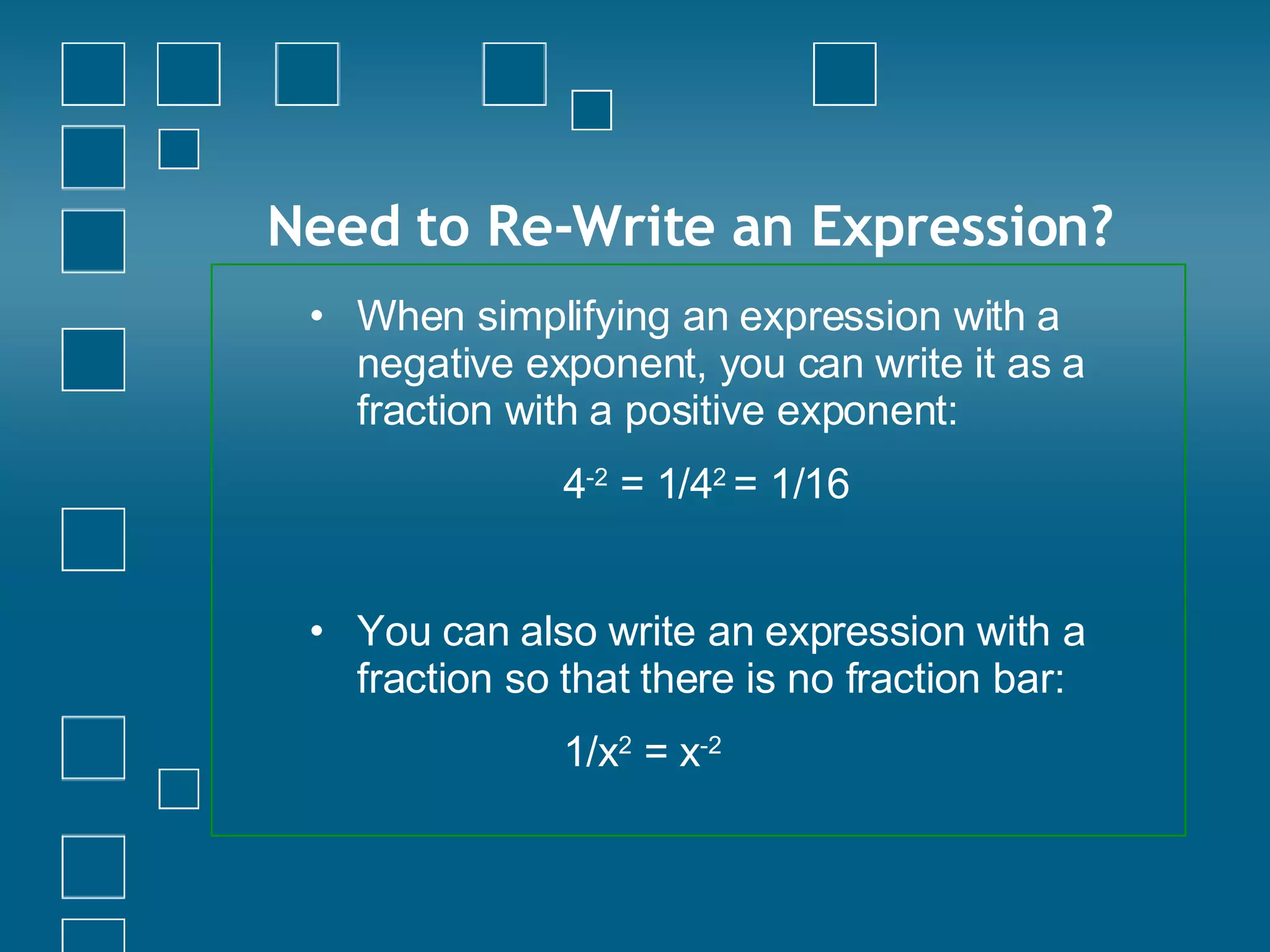 Need to Re-Write an Expression? When simplifying an expression with a negative exponent, you can write it as a fraction with a positive exponent:  4 -2  = 1/4 2  = 1/16 You can also write an expression with a fraction so that there is no fraction bar: 1/x 2  = x -2   