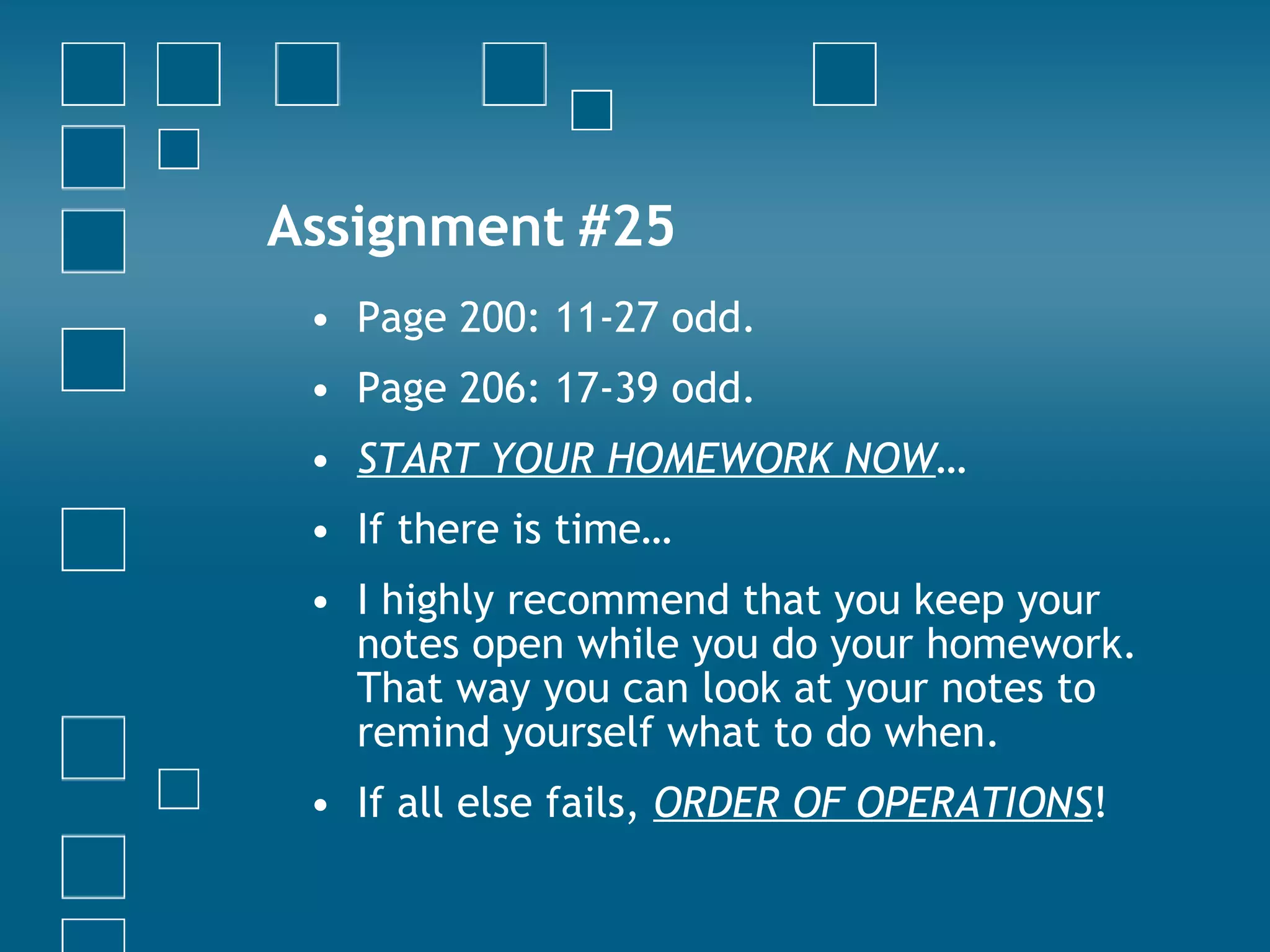 Assignment #25 Page 200: 11-27 odd. Page 206: 17-39 odd. START YOUR HOMEWORK NOW … If there is time… I highly recommend that you keep your notes open while you do your homework. That way you can look at your notes to remind yourself what to do when. If all else fails,  ORDER OF OPERATIONS ! 