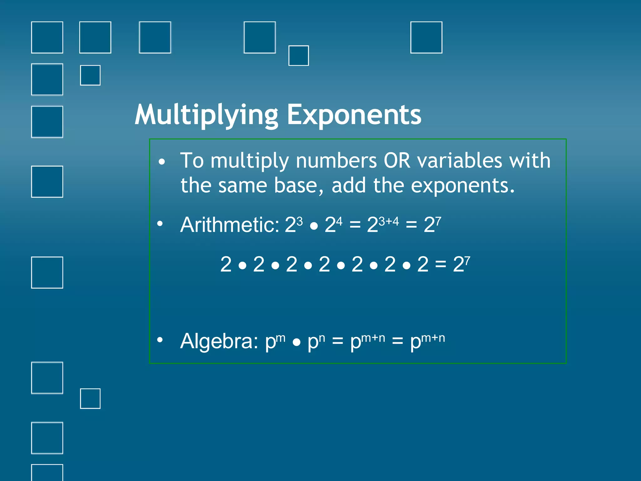 Multiplying Exponents To multiply numbers OR variables with the same base, add the exponents. Arithmetic: 2 3     2 4  = 2 3+4  = 2 7 2    2    2    2    2    2    2 = 2 7   Algebra: p m     p n  = p m+n  = p m+n 