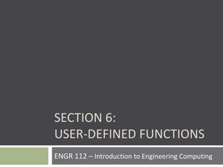 ENGR 112 – Introduction to Engineering Computing
SECTION 6:
USER-DEFINED FUNCTIONS
 