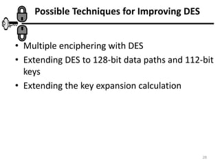 28
Possible Techniques for Improving DES
• Multiple enciphering with DES
• Extending DES to 128-bit data paths and 112-bit
keys
• Extending the key expansion calculation
 