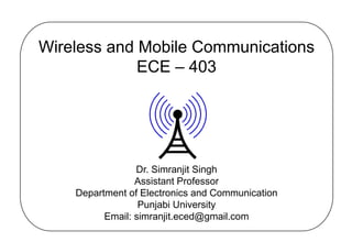Wireless and Mobile Communications
ECE – 403
Dr. Simranjit Singh
Assistant Professor
Department of Electronics and Communication
Punjabi University
Email: simranjit.eced@gmail.com
 
