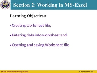 100 Hrs. Information Technology Training © IT Directorate, ICAI
Learning Objectives:
• Creating worksheet file,
• Entering data into worksheet and
• Opening and saving Worksheet file
Section 2: Working in MS-Excel
 