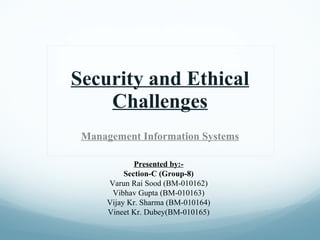 Security and Ethical Challenges Management Information Systems Presented by:- Section-C (Group-8) Varun Rai Sood (BM-010162) Vibhav Gupta (BM-010163) Vijay Kr. Sharma (BM-010164) Vineet Kr. Dubey(BM-010165) 