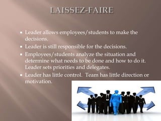  Leader allows employees/students to make the
decisions.
 Leader is still responsible for the decisions.
 Employees/students analyze the situation and
determine what needs to be done and how to do it.
Leader sets priorities and delegates.
 Leader has little control. Team has little direction or
motivation.
 