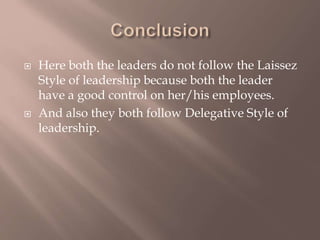  Here both the leaders do not follow the Laissez
Style of leadership because both the leader
have a good control on her/his employees.
 And also they both follow Delegative Style of
leadership.
 