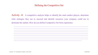 Defining the Competitive Set
Activity -4: A competitive analysis helps to identify the main market players, determine
what strategies they use to succeed and identify resources your company could use to
dominate the market. How do you define Competitive Set from experience.
___________________________________________________________________________________________
___________________________________________________________________________________________
___________________________________________________________________________________________
___________________________________________________________________________________________
___________________________________________________________________________________________
___________________________________________________________________________________________
___________________________________________________________________________________________
___________________________________________________________________________________________
___________________________________________________________________________________
9/22/2023
Section -III- Competitor Analysis -AAU-SOC 159
 