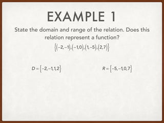 EXAMPLE 1
State the domain and range of the relation. Does this
relation represent a function?
−2,−1( ), −1,0( ), 1,−5( ), 2,7( ){ }
D = −2,−1,1,2{ } R = −5,−1,0,7{ }
 