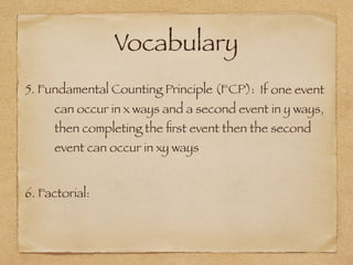 Vocabulary
5. Fundamental Counting Principle (FCP): If one event
can occur in x ways and a second event in y ways,
then completing the ﬁrst event then the second
event can occur in xy ways
6. Factorial:
 