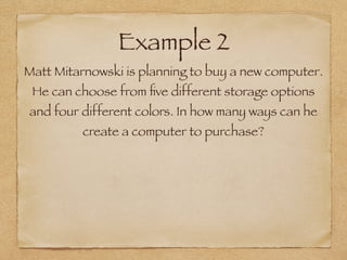 Example 2
Matt Mitarnowski is planning to buy a new computer.
He can choose from ﬁve different storage options
and four different colors. In how many ways can he
create a computer to purchase?
 