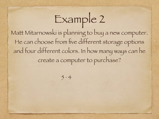 Example 2
Matt Mitarnowski is planning to buy a new computer.
He can choose from ﬁve different storage options
and four different colors. In how many ways can he
create a computer to purchase?
5 ∙ 4
 