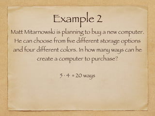 Example 2
Matt Mitarnowski is planning to buy a new computer.
He can choose from ﬁve different storage options
and four different colors. In how many ways can he
create a computer to purchase?
5 ∙ 4 = 20 ways
 