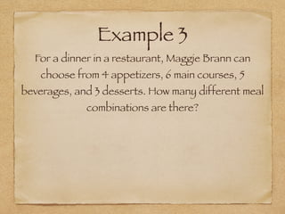 Example 3
For a dinner in a restaurant, Maggie Brann can
choose from 4 appetizers, 6 main courses, 5
beverages, and 3 desserts. How many different meal
combinations are there?
 