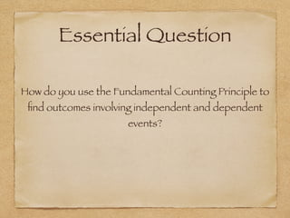 Essential Question
How do you use the Fundamental Counting Principle to
ﬁnd outcomes involving independent and dependent
events?
 