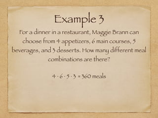 Example 3
For a dinner in a restaurant, Maggie Brann can
choose from 4 appetizers, 6 main courses, 5
beverages, and 3 desserts. How many different meal
combinations are there?
4 ∙ 6 ∙ 5 ∙ 3 = 360 meals
 