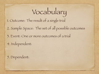 Vocabulary
1. Outcome: The result of a single trial
2. Sample Space: The set of all possible outcomes
3. Event: One or more outcomes of a trial
4. Independent:
5. Dependent:
 