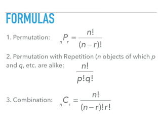 FORMULAS
1. Permutation:
2. Permutation with Repetition (n objects of which p
and q, etc. are alike:
3. Combination:
n
Pr
=
n!
(n − r)!
n!
p!q!
n
Cr
=
n!
(n − r)!r!
 