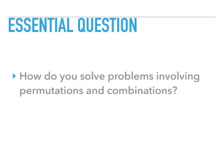 ESSENTIAL QUESTION
‣ How do you solve problems involving
permutations and combinations?
 