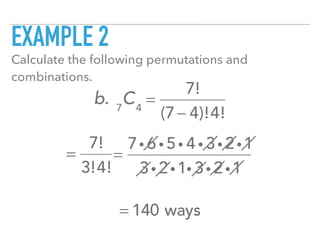 EXAMPLE 2
Calculate the following permutations and
combinations.
b. 7
C4
=
7!
(7− 4)!4!
=
7!
3!4!
=
7i 6 i 5i 4 i 3i 2i1
3i 2i1i 3i 2i1
= 140 ways
 