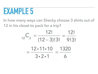 EXAMPLE 5
In how many ways can Shecky choose 3 shirts out of
12 in his closet to pack for a trip?
12
C3
=
12!
(12 − 3)!3!
=
12!
9!3!
=
12i11i10
3i 2i1
=
1320
6
 