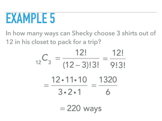 EXAMPLE 5
In how many ways can Shecky choose 3 shirts out of
12 in his closet to pack for a trip?
12
C3
=
12!
(12 − 3)!3!
=
12!
9!3!
=
12i11i10
3i 2i1
= 220 ways
=
1320
6
 