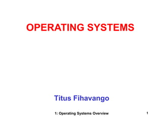 1: Operating Systems Overview 1
Titus Fihavango
OPERATING SYSTEMS
 