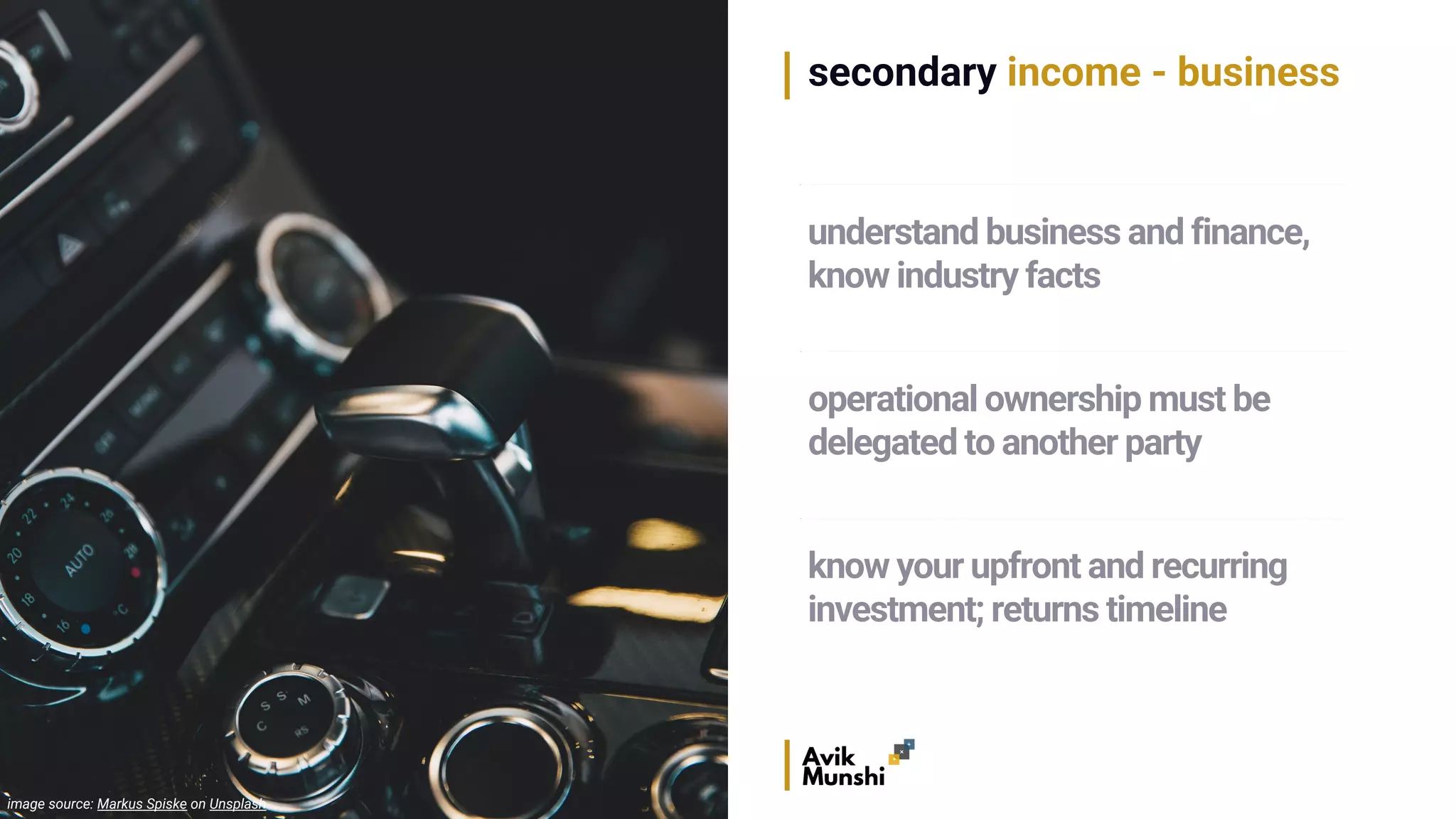 secondary income - business
image source: Markus Spiske on Unsplash
operational ownership must be
delegated to another party
know your upfront and recurring
investment; returns timeline
understand business and finance,
know industry facts
 