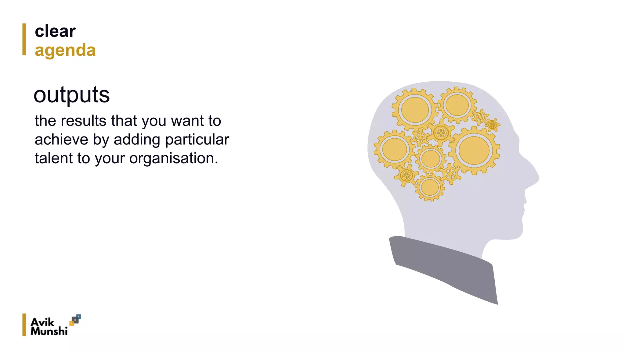 clear
agenda
outputs
the results that you want to
achieve by adding particular
talent to your organisation.
 