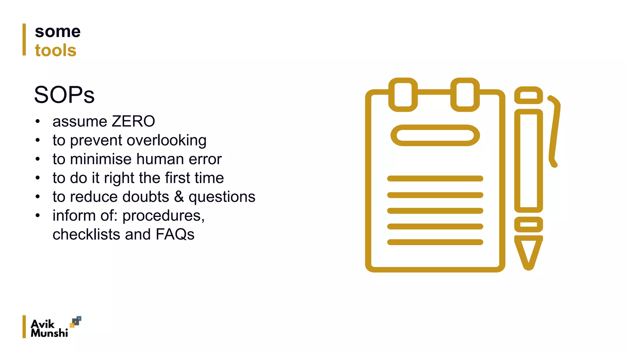some
tools
SOPs
• assume ZERO
• to prevent overlooking
• to minimise human error
• to do it right the first time
• to reduce doubts & questions
• inform of: procedures,
checklists and FAQs
 
