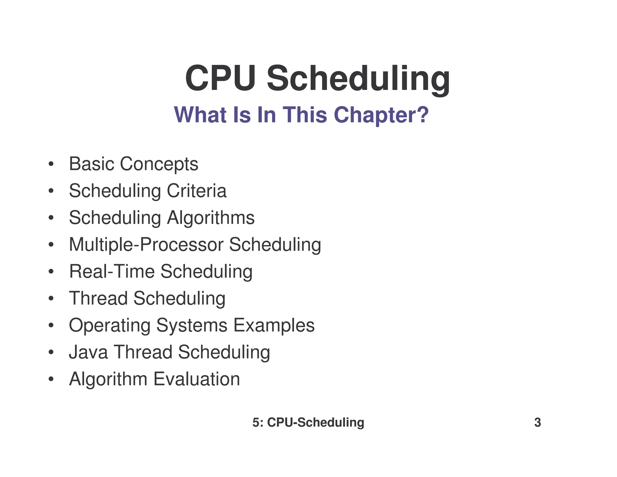 CPU Scheduling
                What Is In This Chapter?

•   Basic Concepts
•   Scheduling Criteria
•   Scheduling Algorithms
•   Multiple-Processor Scheduling
•   Real-Time Scheduling
•   Thread Scheduling
•   Operating Systems Examples
•   Java Thread Scheduling
•   Algorithm Evaluation

                         5: CPU-Scheduling   3
 