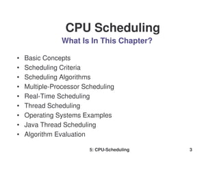 5: CPU-Scheduling 3
What Is In This Chapter?
• Basic Concepts
• Scheduling Criteria
• Scheduling Algorithms
• Multiple-Processor Scheduling
• Real-Time Scheduling
• Thread Scheduling
• Operating Systems Examples
• Java Thread Scheduling
• Algorithm Evaluation
CPU Scheduling
 
