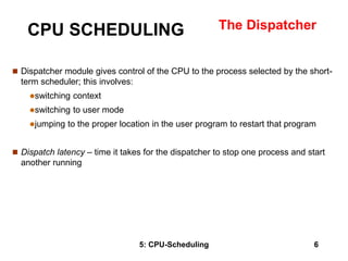 5: CPU-Scheduling 6
CPU SCHEDULING The Dispatcher
 Dispatcher module gives control of the CPU to the process selected by ...