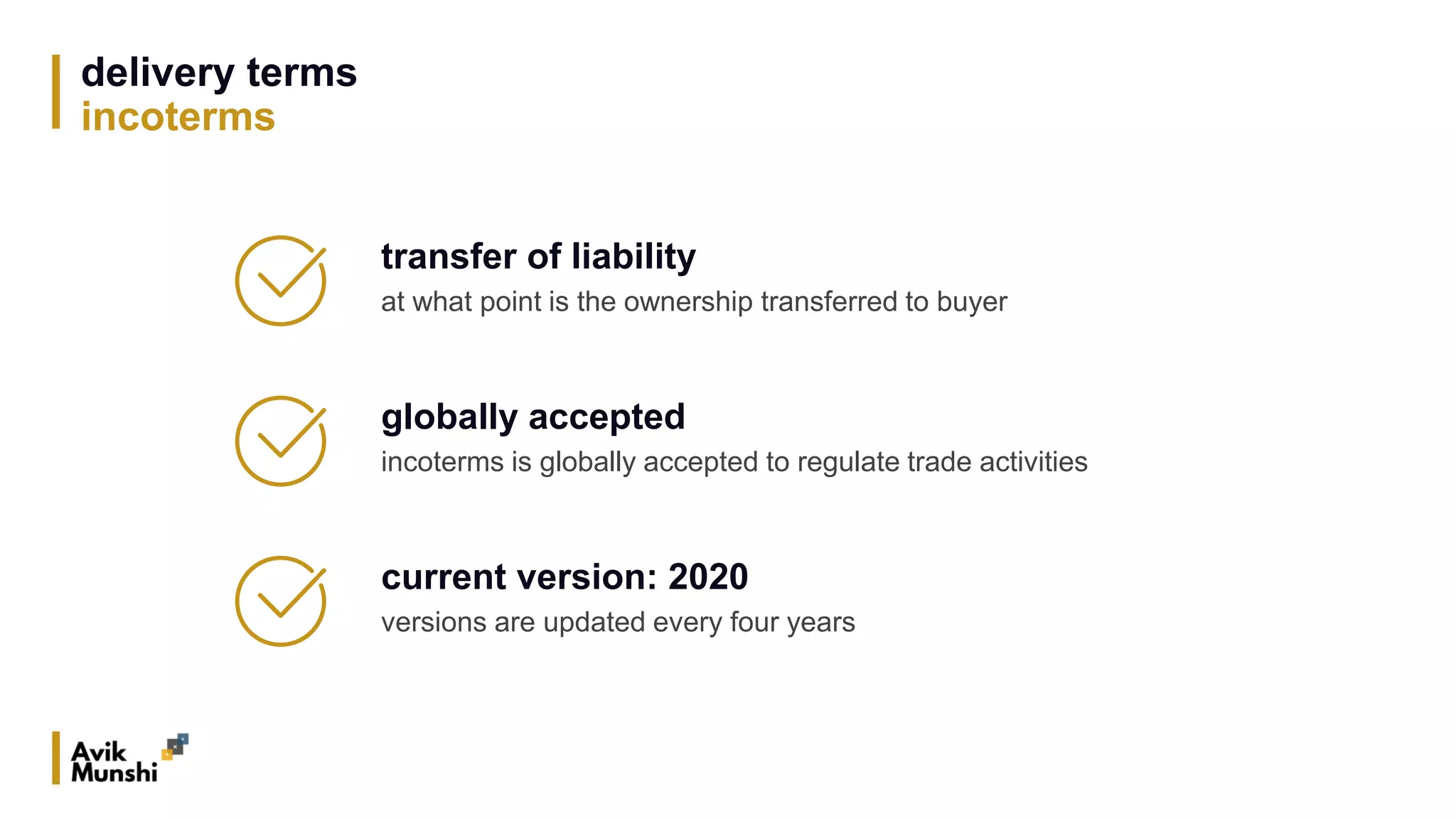 delivery terms
incoterms
transfer of liability
at what point is the ownership transferred to buyer
globally accepted
incoterms is globally accepted to regulate trade activities
current version: 2020
versions are updated every four years
 