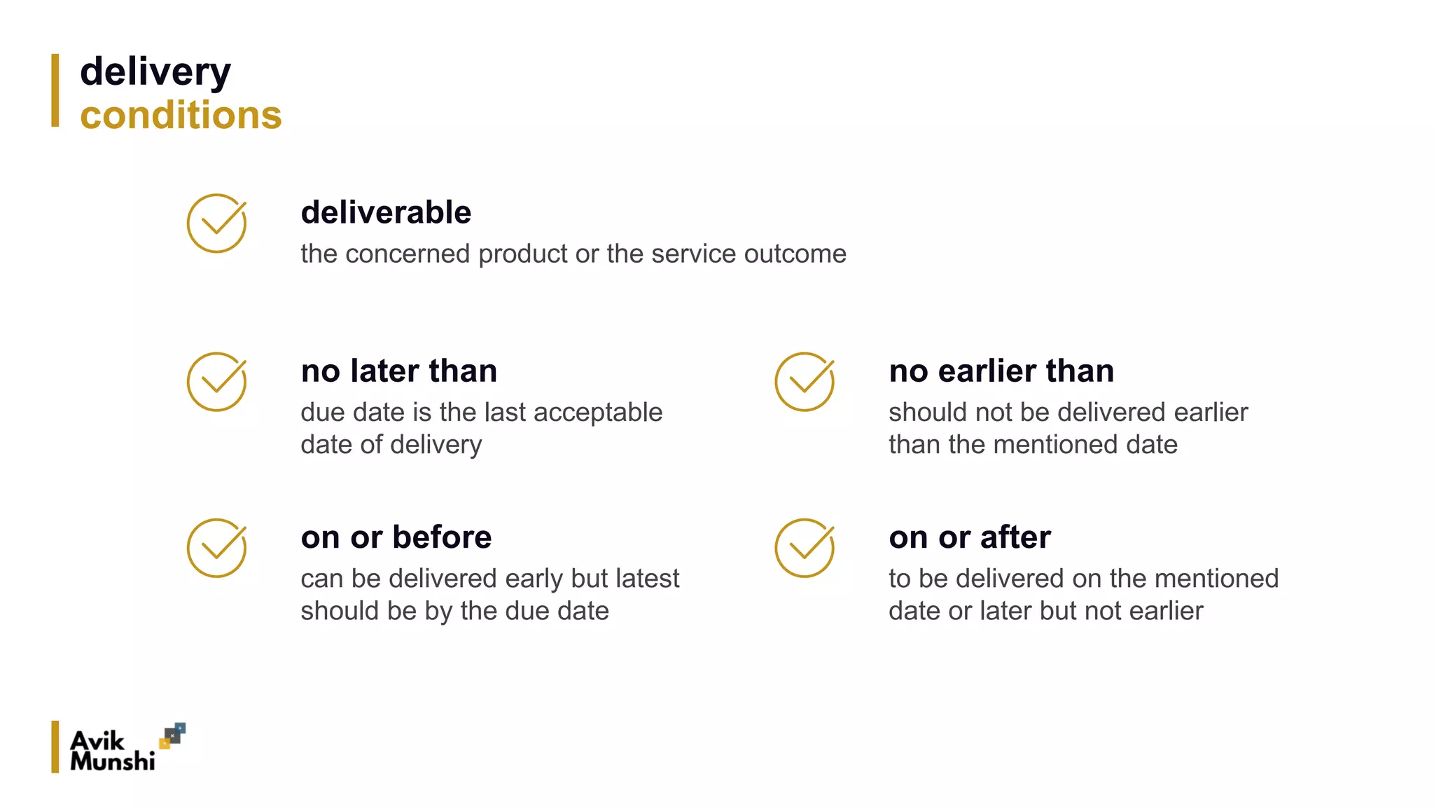 delivery
conditions
no later than
due date is the last acceptable
date of delivery
on or before
can be delivered early but latest
should be by the due date
no earlier than
should not be delivered earlier
than the mentioned date
on or after
to be delivered on the mentioned
date or later but not earlier
deliverable
the concerned product or the service outcome
 
