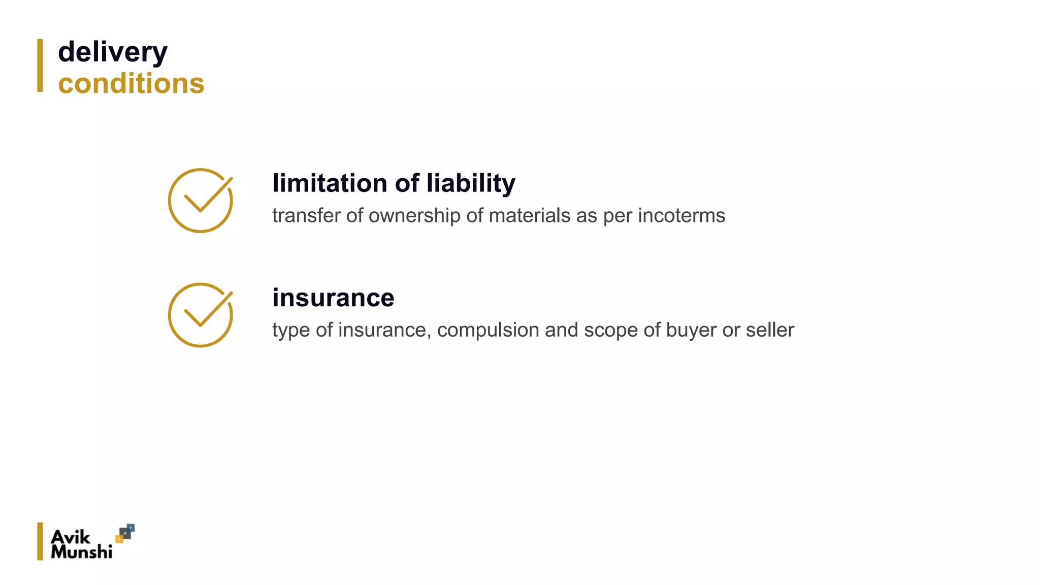 delivery
conditions
limitation of liability
transfer of ownership of materials as per incoterms
insurance
type of insurance, compulsion and scope of buyer or seller
 