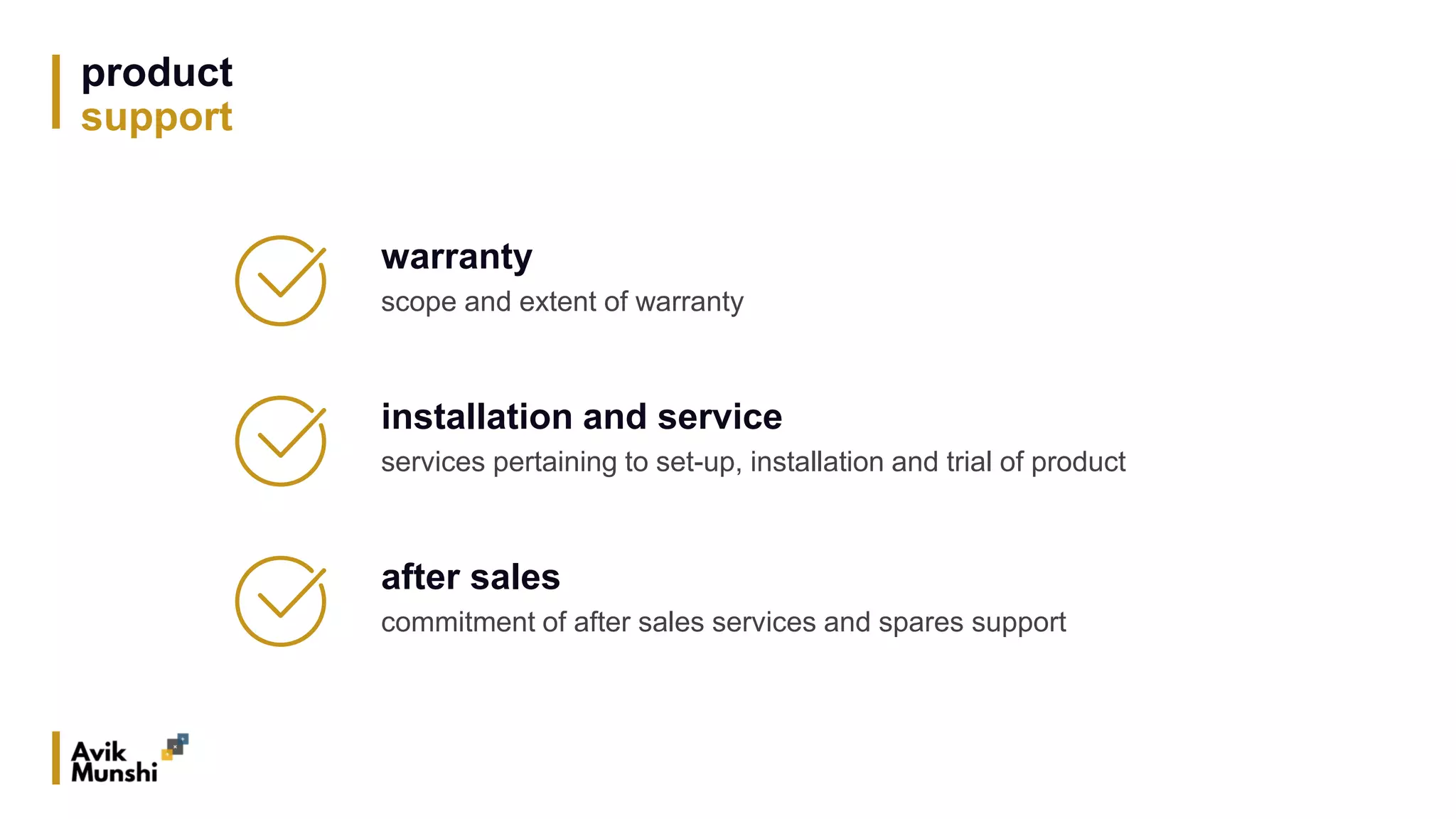 product
support
warranty
scope and extent of warranty
installation and service
services pertaining to set-up, installation and trial of product
after sales
commitment of after sales services and spares support
 