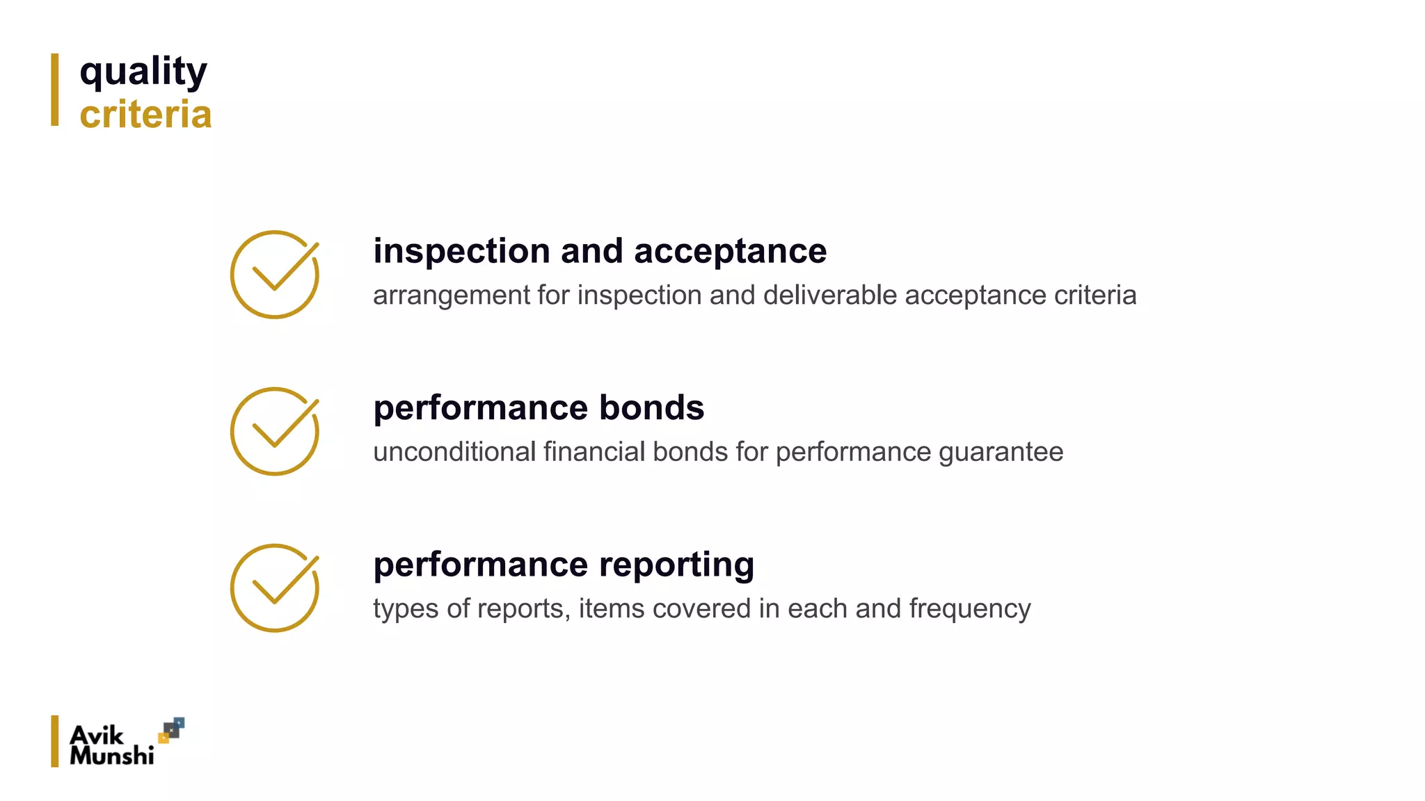 quality
criteria
inspection and acceptance
arrangement for inspection and deliverable acceptance criteria
performance bonds
unconditional financial bonds for performance guarantee
performance reporting
types of reports, items covered in each and frequency
 