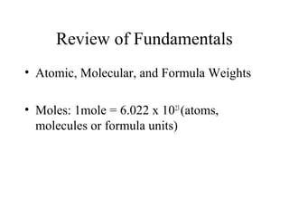 Review of Fundamentals
• Atomic, Molecular, and Formula Weights
• Moles: 1mole = 6.022 x 1023
(atoms,
molecules or formula units)
 