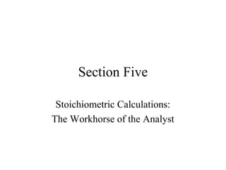 Section Five
Stoichiometric Calculations:
The Workhorse of the Analyst
 