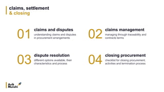 claims, settlement
& closing
01
claims and disputes
understanding claims and disputes
in procurement arrangements
03
dispute resolution
different options available, their
characteristics and process
02
claims management
managing through traceability and
contracts terms
04
closing procurement
checklist for closing procurement,
activities and termination process
 