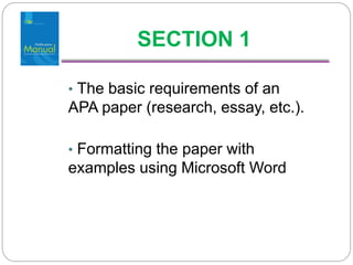 SECTION 1

• The basic requirements of an
APA paper (research, essay, etc.).

• Formatting the paper with
examples using Microsoft Word
 
