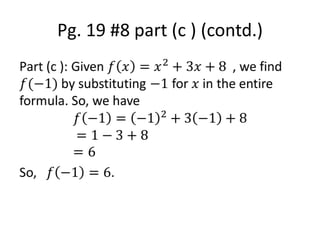 Pg. 19 #8 part (c ) (contd.)Part (c ): Given 𝑓𝑥=𝑥2+3𝑥+8  , we find 𝑓(−1) by substituting −1 for 𝑥 in the entire formula. So, we have 𝑓−1=−12+3−1+8	=1−3+8=6So,   𝑓−1=6. 