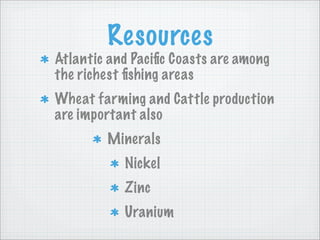 Resources
Atlantic and Paciﬁc Coasts are among
the richest ﬁshing areas
Wheat farming and Cattle production
are important also
        Minerals
           Nickel
           Zinc
           Uranium
 