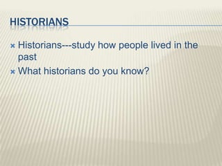HISTORIANS
 Historians---study how people lived in the
past
 What historians do you know?
 