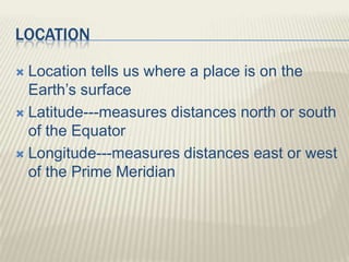 LOCATION
 Location tells us where a place is on the
Earth’s surface
 Latitude---measures distances north or south
of the Equator
 Longitude---measures distances east or west
of the Prime Meridian
 