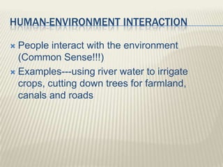 HUMAN-ENVIRONMENT INTERACTION
 People interact with the environment
(Common Sense!!!)
 Examples---using river water to irrigate
crops, cutting down trees for farmland,
canals and roads
 