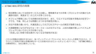 © UETOMAE 2019 -
ウエトマエの取り組み
Ø UETOMAE MODEL研究の背景
Ø 受託開発においては自社サービスと比較し、開発着手までの手順（プロジェクト計画から共
通部の設計、実装まで）のコストが多くかかる。
Ø オフショア開発においても同様の状況があり、また、ウエトマエが目指す多拠点の在宅ワー
クでも、今後、同じような問題にぶつかる可能性が高い。
Ø 文化や言葉の違いから、共通言語としてのプロセスやツールの策定が急務である。
Ø 大規模開発になりがちなウォーターフォールのモデルでは、人材の流動が激しいベトナムオ
フショアにおいてのリスクが高くなる。　　　　　　　　　　　　　　　　　　　　　　
（完成しない状態で担当者がいなくなる可能性がある）
これらの問題点を解決するために、DA（ディシプリンド アジャイル）をベースとした開発プロセスと、ク
ラウド上で利用が可能な多種多様なサービスを組み合わせたツールチェインをベースに、『UETOMAE MODEL』
の開発研究に、当社は着手している。
13
 